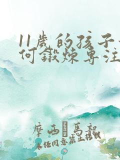 11岁的孩子如何锻炼专注力