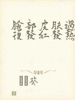 脸部皮肤过敏反复发红发热怎么办