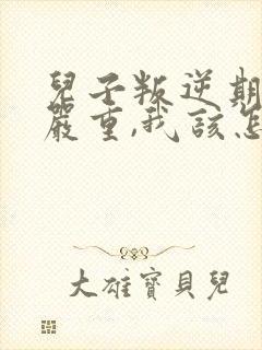 儿子叛逆期非常严重,我该怎么办