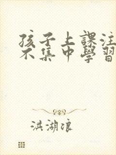 孩子上课注意力不集中学习差