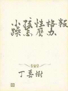 小孩性格叛逆暴躁怎么办