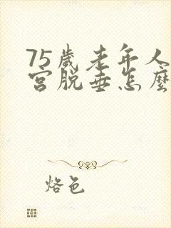 75岁老年人子宫脱垂怎么治好?