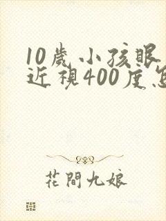 10岁小孩眼睛近视400度怎么办