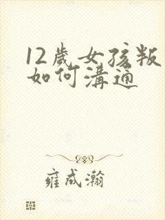 12岁女孩叛逆如何沟通