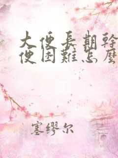 大便长期干燥排便困难怎么办