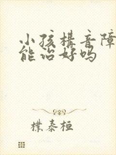 小孩构音障碍的能治好吗