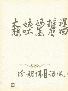 大姨妈推迟两天想吐怎么回事