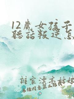 12岁女孩子不听话叛逆怎么办