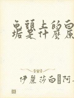 龟头上的白色污垢是什么原因