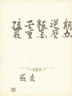 孩子叛逆期特别严重怎么办