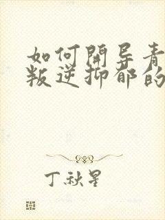 如何开导青春期叛逆抑郁的孩子