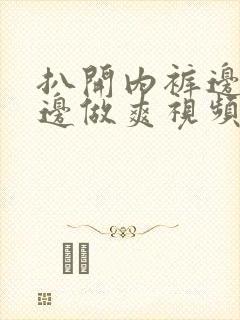 扒开内裤边吃奶边做爽视频