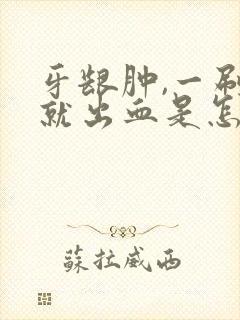 牙龈肿,一刷牙就出血是怎么回事