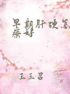 早期肝硬怎么治疗好