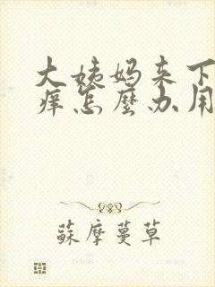 大姨妈来下面瘙痒怎么办用什么药