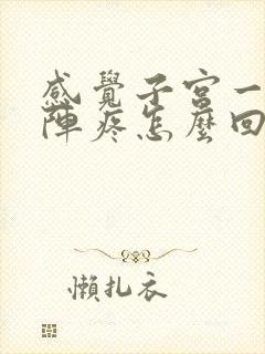 感觉子宫一阵一阵疼怎么回事