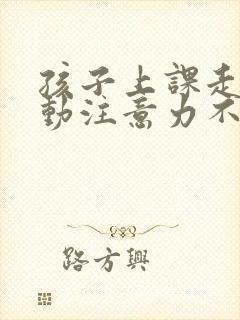 孩子上课走神多动注意力不集中