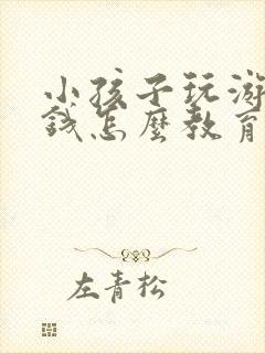 小孩子玩游戏充钱怎么教育