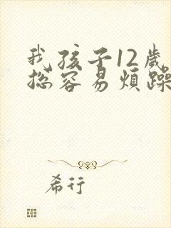 我孩子12岁了总容易烦躁发脾气