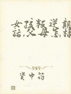 女孩叛逆期不听话,父母怎样教育