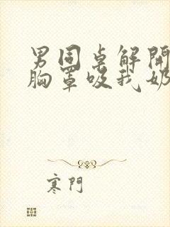 男同桌解开我的胸罩吸我奶头