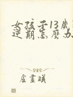 女孩子13岁叛逆期怎么办