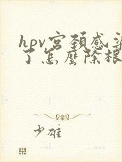 hpv宫颈感染了怎么除根