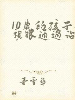 10岁的孩子近视眼通过治疗能恢复吗