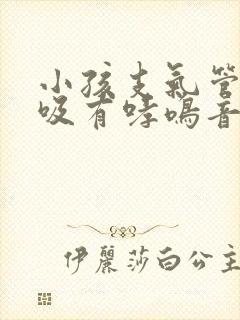 小孩支气管炎呼吸有哮鸣音