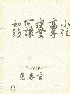 如何提高小学生的课堂专注力