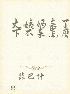 大姨妈来了就是下不来怎么办