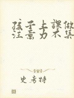 孩子上课做不住注意力不集中怎么培养