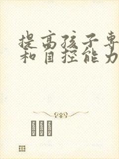 提高孩子专注力和自控能力的方法