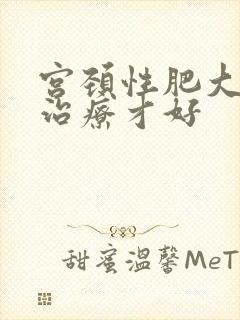 宫颈性肥大如何治疗才好