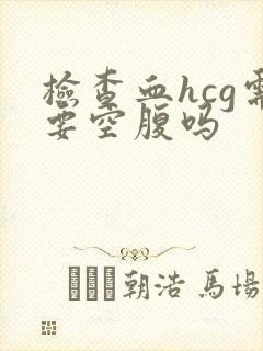 检查血hcg需要空腹吗