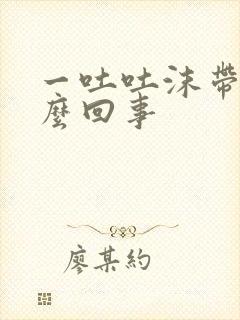 一吐吐沫带血怎么回事