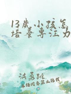 13岁小孩怎么培养专注力