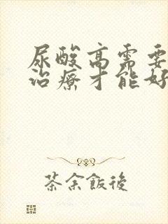 尿酸高需要怎么治疗才能好