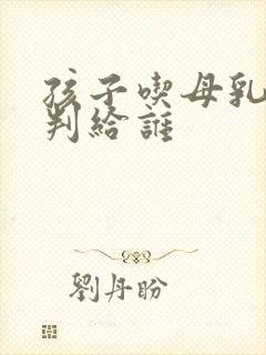 孩子吃母乳离婚判给谁