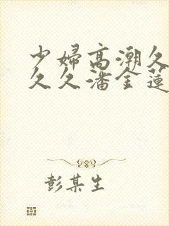 少妇高潮久久久久久潘金莲