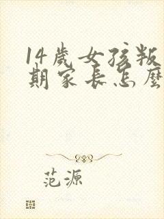 14岁女孩叛逆期家长怎么办?