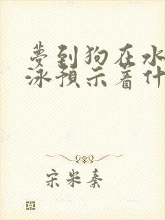 梦到狗在水里游泳预示着什么