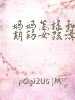 妈妈怎样和叛逆期的女孩沟通