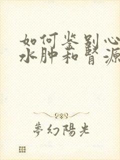 如何鉴别心源性水肿和肾源性水肿?