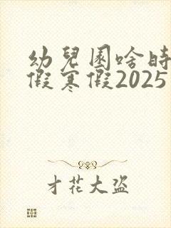幼儿园啥时候放假寒假2025年