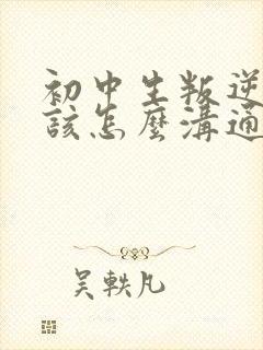 初中生叛逆家应该怎么沟通