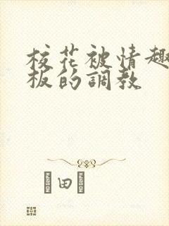 校花被情趣店老板的调教