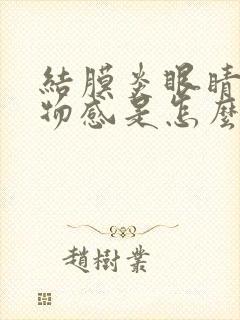 结膜炎眼睛有异物感是怎么回事