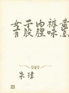 女子内裤黄的,有股腥味怎么回事