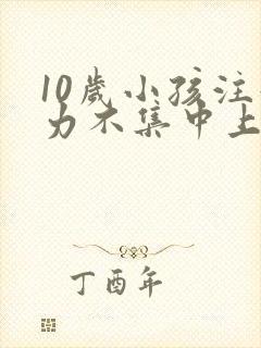 10岁小孩注意力不集中上课老开小差